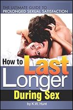 How to Last Longer During Sex: The Ultimate Guide to Prolonged Sexual Satisfaction ~ How to Last Longer in Bed (or Anywhere) During Sex