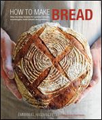How to Make Bread: Step-by-step recipes for yeasted breads, sourdoughs, soda breads and pastries