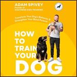 How to Train Your Dog: Transform Your Dog's Behavior and Strengthen Your Bond Forever - A Dog Training Book [Audiobook]