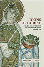 Icons of Christ: A Biblical and Systematic Theology for Women s Ordination