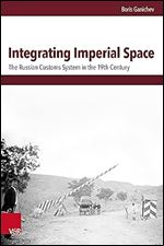 Integrating Imperial Space: The Russian Customs System in the 19th Century (Schnittstellen Studien Zum Ostlichen Und Sudostlichen Europa, 26)
