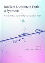 Intellect Encounters Faith a Synthesis: A Festschrift in Honor of Jay Harold Ellens, Ph.d.