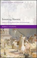 Inventing Slavonic: Cultures of Writing Between Rome and Constantinople (Oxford Studies in Byzantium)