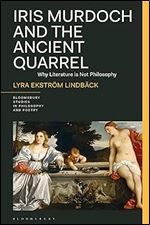 Iris Murdoch and the Ancient Quarrel: Why Literature is Not Philosophy (Bloomsbury Studies in Philosophy and Poetry)