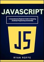 JavaScript: A Comprehensive Beginner's Guide to Mastering JavaScript Programming Incrementally