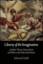 Liberty of the Imagination: Aesthetic Theory, Literary Form, and Politics in the Early United States