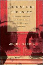 Looking Like the Enemy: Japanese Mexicans, the Mexican State, and US Hegemony, 1897 1945
