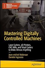 Mastering Digitally Controlled Machines: Laser Cutters, 3D Printers, CNC Mills, and Vinyl Cutters to Make Almost Anything (Maker Innovations Series)