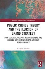 Public Choice Theory and the Illusion of Grand Strategy (Routledge Studies in US Foreign Policy)
