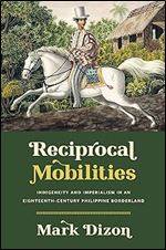 Reciprocal Mobilities: Indigeneity and Imperialism in an Eighteenth-Century Philippine Borderland (The David J. Weber Series in the New Borderlands History)