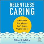 Relentless Caring: If You Don't Give a Damn, Don't Expect Anyone Else To [Audiobook]
