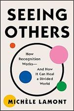 Seeing Others: How Recognition Works and How It Can Heal a Divided World