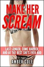 Sex: Make Her SCREAM - Last Longer, Come Harder, And Be The Best She's Ever Had