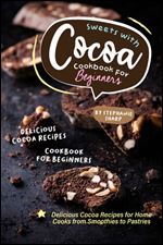 Sweets with Cocoa Cookbook for Beginners: Delicious Cocoa Recipes for Home Cooks from Smoothies to Pastries