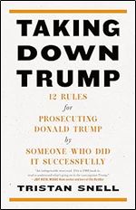 Taking Down Trump: 12 Rules for Prosecuting Donald Trump by Someone Who Did It Successfully