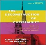 The Deconstruction of Christianity What It Is, Why It's Destructive, and How to Respond [Audiobook]