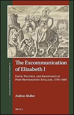 The Excommunication of Elizabeth I Faith, Politics, and Resistance in Post-Reformation England, 1570-1603 (St Andrews Studies in Reformation History)