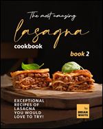 The Most Amazing Lasagna Cookbook - Book 2: Exceptional Recipes of Lasagna You Would Love to Try! (The Complete Guide to All Lasagna Recipes)