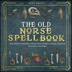 The Old Norse Spell Book Your Guide to the Elder Futhark, Norse Folklore, Runes, Paganism, Divination, and Magic [Audiobook]