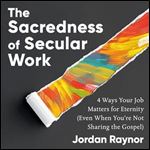 The Sacredness of Secular Work 4 Ways Your Job Matters for Eternity (Even When You're Not Sharing the Gospel) [Audiobook]