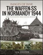 The Waffen-SS in Normandy, 1944: Rare Photographs from Wartime Archives