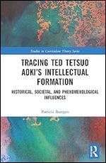 Tracing Ted Tetsuo Aoki s Intellectual Formation: Historical, Societal, and Phenomenological Influences (Studies in Curriculum Theory Series)