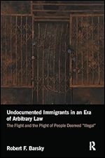 Undocumented Immigrants in an Era of Arbitrary Law: The Flight and the Plight of People Deemed 'Illegal'