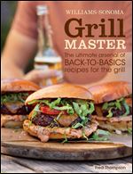 Williams-Sonoma Grill Master : The Ultimate Arsenal of Back-to-Basics Recipes for the Grill