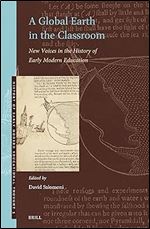 A Global Earth in the Classroom: New Voices in the History of Early Modern Education (History of Early Modern Educational Thought, 5)