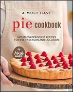 A Must Have Pie Cookbook: Mouthwatering Pie Recipes for Every Season and Occasion