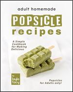 Adult Homemade Popsicle Recipes: A Simple Cookbook for Making Delicious Popsicles for Adults only!