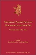 Afterlives of Ancient Rock-cut Monuments in the Near East Carvings in and out of Time (Culture and History of the Ancient Near East, 123)