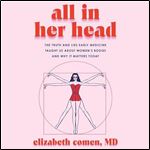 All in Her Head The Truth and Lies Early Medicine Taught Us About Women's Bodies and Why It Matters Today [Audiobook]