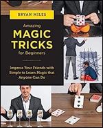 Amazing Magic Tricks for Beginners: Impress Your Friends with Simple to Learn Magic that Anyone Can Do