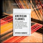 American Flannel How a Band of Entrepreneurs Are Bringing the Art and Business of Making Clothes Back Home [Audiobook]