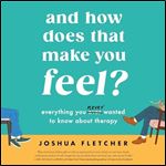 And How Does That Make You Feel Everything You (N)ever Wanted to Know About Therapy [Audiobook]