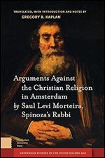 Arguments Against the Christian Religion in Amsterdam by Saul Levi Morteira, Spinoza's Rabbi (Amsterdam Studies in the Dutch Golden Age)