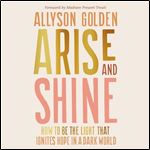 Arise and Shine How to Be the Light That Ignites Hope in a Dark World [Audiobook]