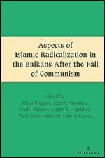 Aspects of Islamic Radicalization in the Balkans After the Fall of Communism (South-East European History, 2)