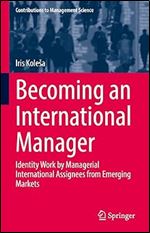 Becoming an International Manager: Identity Work by Managerial International Assignees from Emerging Markets (Contributions to Management Science)