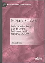 Beyond Borders: Indo-Sasanian Trade and Its Central Indian Connections (Circa CE 300 700) (Palgrave Studies in Ancient Economies)