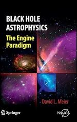 Black Hole Astrophysics: The Engine Paradigm (Springer Praxis Books)