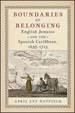 Boundaries of Belonging: English Jamaica and the Spanish Caribbean, 1655 1715 (Early American Studies)