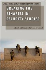 Breaking the Binaries in Security Studies: A Gendered Analysis of Women in Combat (Oxford Studies in Gender and International Relations)
