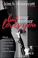 But Your Mother Loves You: How to Overcome the Cycle of Toxic Love and Live Your Life Without Shame