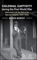 Colonial Captivity during the First World War: Internment and the Fall of the German Empire, 1914 1919 (Studies in the Social and Cultural History of Modern Warfare, Series Number 52)