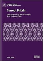 Corrupt Britain: Public Ethics in Practice and Thought Since the Magna Carta (Palgrave Studies in Urban Anthropology)