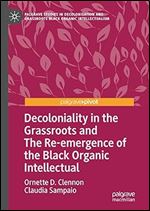 Decoloniality in the Grassroots and The Re-emergence of the Black Organic Intellectual (Palgrave Studies in Decolonisation and Grassroots Black Organic Intellectualism)