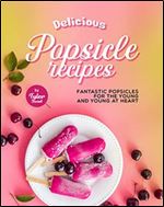 Delicious Popsicle Recipes: Fantastic Popsicles for The Young and Young at Heart