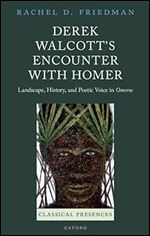 Derek Walcott's Encounter with Homer: Landscape, History, and Poetic Voice in Omeros (Classical Presences)